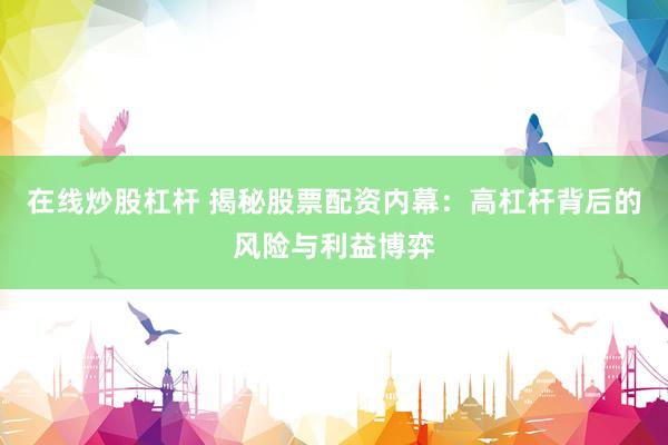 在線炒股杠桿 揭秘股票配資內(nèi)幕：高杠桿背后的風(fēng)險(xiǎn)與利益博弈