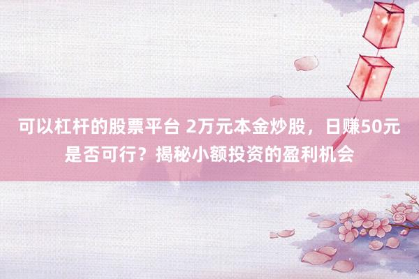 可以杠桿的股票平臺 2萬元本金炒股，日賺50元是否可行？揭秘小額投資的盈利機會