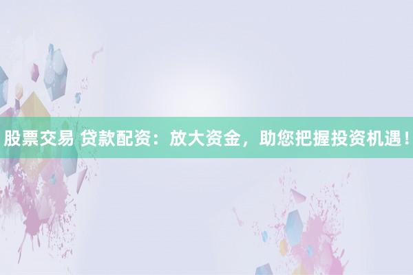 股票交易 貸款配資：放大資金，助您把握投資機(jī)遇！