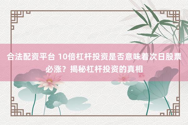 合法配資平臺 10倍杠桿投資是否意味著次日股票必漲？揭秘杠桿投資的真相