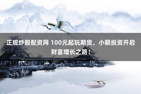 正規(guī)炒股配資網(wǎng) 100元起玩期貨，小額投資開啟財(cái)富增長(zhǎng)之路！
