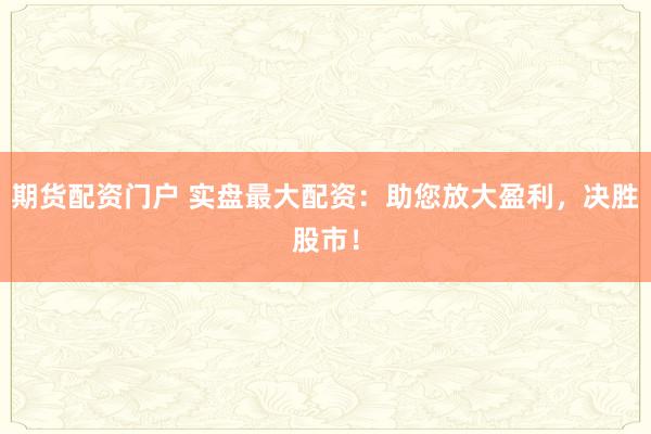 期貨配資門戶 實盤最大配資：助您放大盈利，決勝股市！