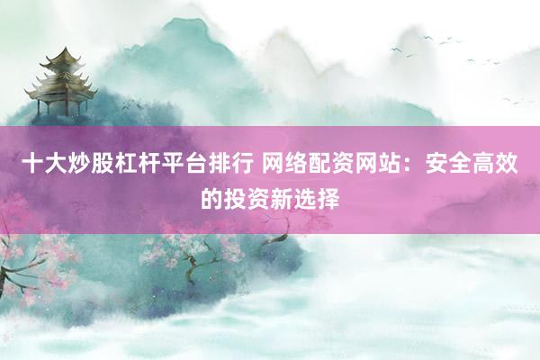 十大炒股杠桿平臺(tái)排行 網(wǎng)絡(luò)配資網(wǎng)站：安全高效的投資新選擇