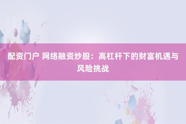 配資門戶 網(wǎng)絡(luò)融資炒股：高杠桿下的財富機遇與風(fēng)險挑戰(zhàn)