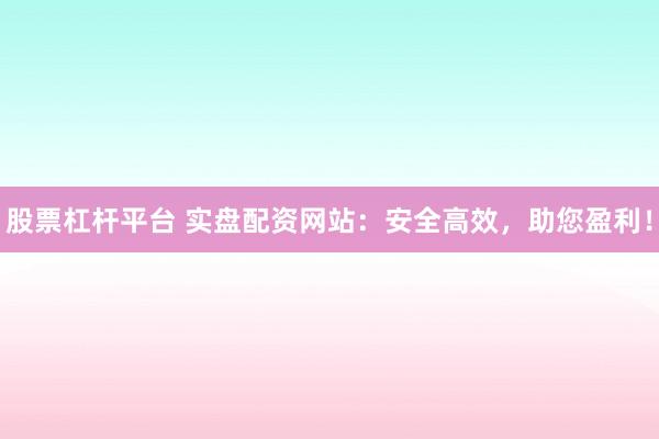 股票杠桿平臺 實盤配資網(wǎng)站：安全高效，助您盈利！