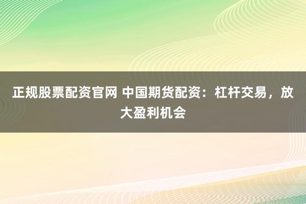 正規(guī)股票配資官網(wǎng) 中國期貨配資：杠桿交易，放大盈利機(jī)會