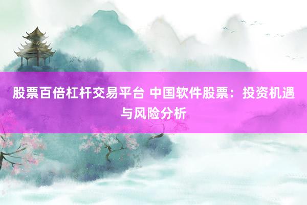 股票百倍杠桿交易平臺 中國軟件股票：投資機遇與風(fēng)險分析