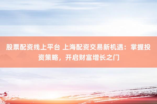股票配資線上平臺 上海配資交易新機遇：掌握投資策略，開啟財富增長之門
