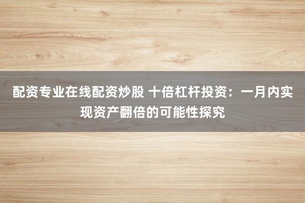 配資專業(yè)在線配資炒股 十倍杠桿投資：一月內實現(xiàn)資產翻倍的可能性探究