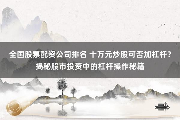 全國股票配資公司排名 十萬元炒股可否加杠桿？揭秘股市投資中的杠桿操作秘籍
