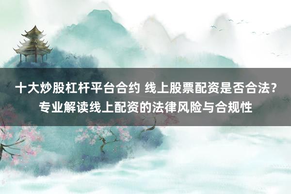 十大炒股杠桿平臺合約 線上股票配資是否合法？專業(yè)解讀線上配資的法律風險與合規(guī)性