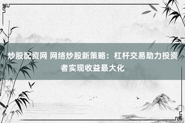 炒股配資網(wǎng) 網(wǎng)絡(luò)炒股新策略：杠桿交易助力投資者實現(xiàn)收益最大化