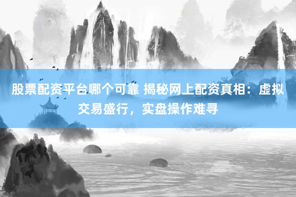 股票配資平臺哪個可靠 揭秘網(wǎng)上配資真相：虛擬交易盛行，實盤操作難尋