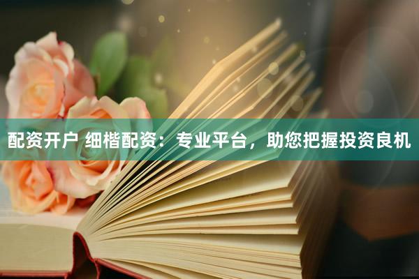 配資開戶 細楷配資：專業(yè)平臺，助您把握投資良機