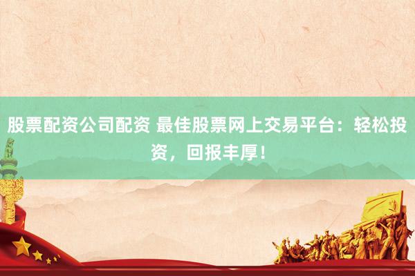 股票配資公司配資 最佳股票網(wǎng)上交易平臺：輕松投資，回報豐厚！