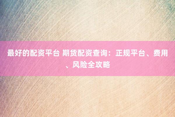 最好的配資平臺 期貨配資查詢：正規(guī)平臺、費用、風(fēng)險全攻略
