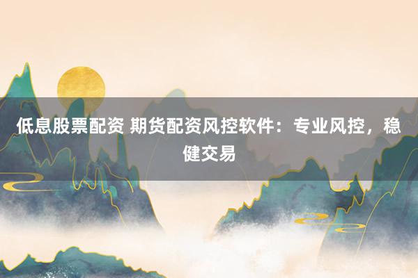 低息股票配資 期貨配資風控軟件：專業(yè)風控，穩(wěn)健交易