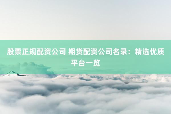 股票正規(guī)配資公司 期貨配資公司名錄：精選優(yōu)質(zhì)平臺一覽