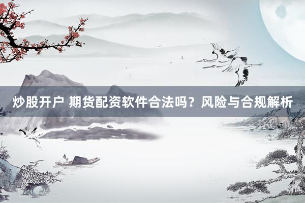 炒股開戶 期貨配資軟件合法嗎？風(fēng)險(xiǎn)與合規(guī)解析
