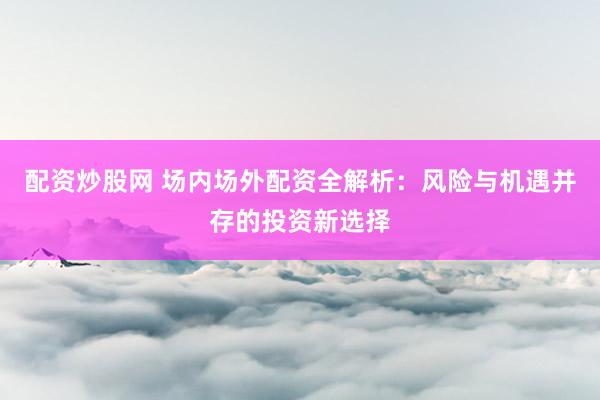 配資炒股網(wǎng) 場內(nèi)場外配資全解析：風(fēng)險與機(jī)遇并存的投資新選擇