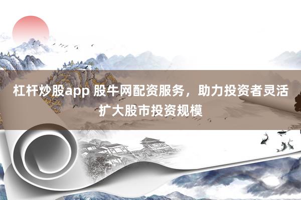 杠桿炒股app 股牛網(wǎng)配資服務(wù)，助力投資者靈活擴(kuò)大股市投資規(guī)模