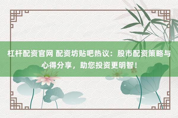 杠桿配資官網(wǎng) 配資坊貼吧熱議：股市配資策略與心得分享，助您投資更明智！