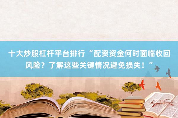 十大炒股杠桿平臺排行 “配資資金何時面臨收回風(fēng)險？了解這些關(guān)鍵情況避免損失！”