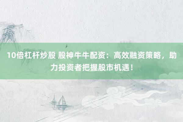 10倍杠桿炒股 股神牛牛配資：高效融資策略，助力投資者把握股市機(jī)遇！