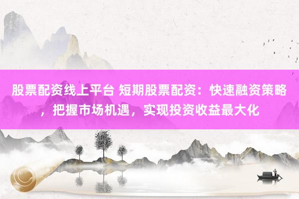 股票配資線上平臺 短期股票配資：快速融資策略，把握市場機(jī)遇，實(shí)現(xiàn)投資收益最大化