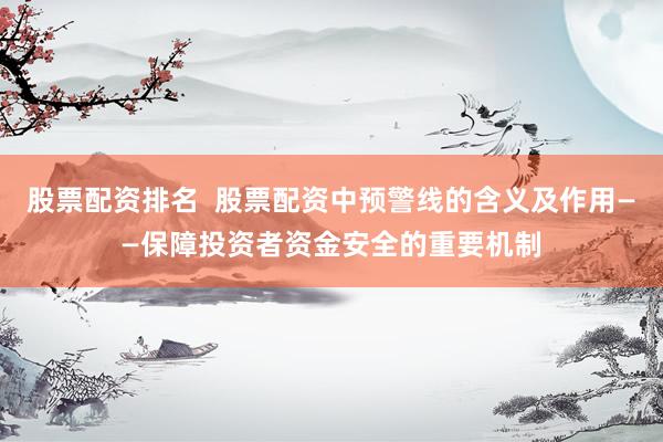 股票配資排名  股票配資中預警線的含義及作用——保障投資者資金安全的重要機制