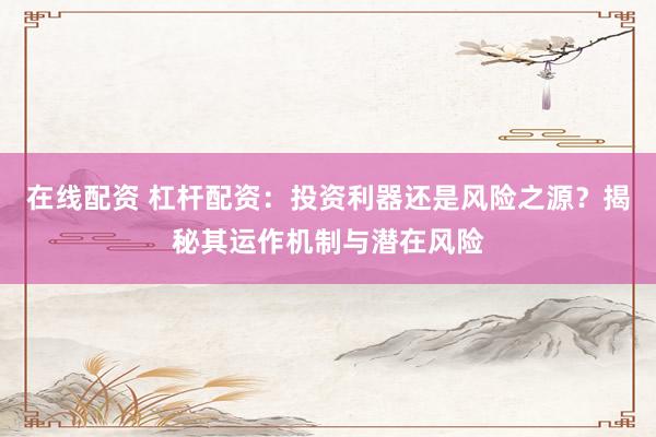 在線配資 杠桿配資：投資利器還是風險之源？揭秘其運作機制與潛在風險