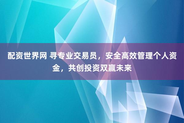配資世界網(wǎng) 尋專業(yè)交易員，安全高效管理個人資金，共創(chuàng)投資雙贏未來