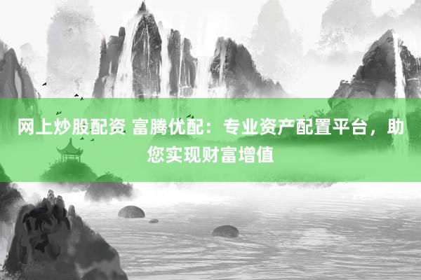 網(wǎng)上炒股配資 富騰優(yōu)配：專業(yè)資產(chǎn)配置平臺，助您實現(xiàn)財富增值