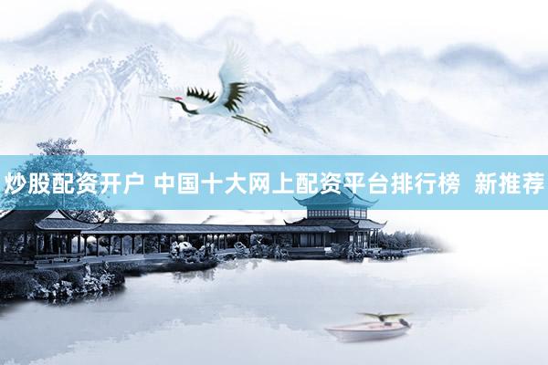 炒股配資開戶 中國十大網上配資平臺排行榜  新推薦