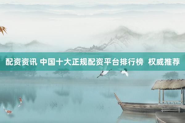 配資資訊 中國十大正規(guī)配資平臺排行榜  權威推薦