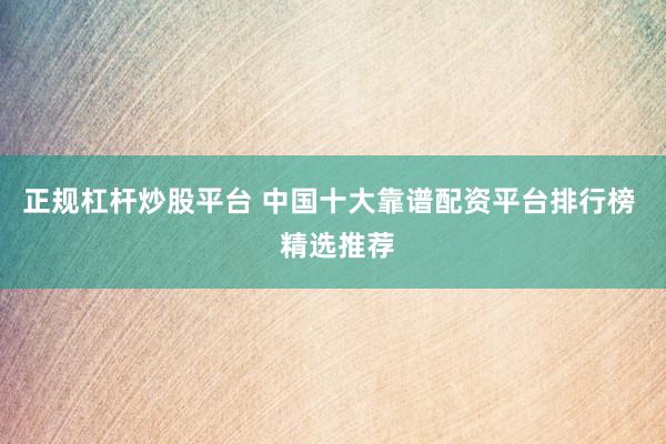 正規(guī)杠桿炒股平臺 中國十大靠譜配資平臺排行榜  精選推薦