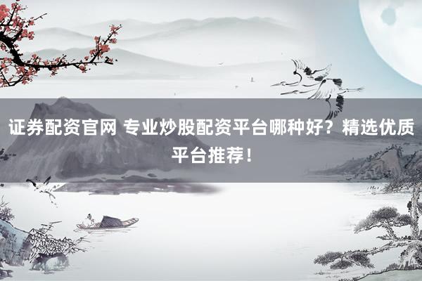 證券配資官網 專業(yè)炒股配資平臺哪種好？精選優(yōu)質平臺推薦！