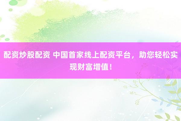 配資炒股配資 中國首家線上配資平臺，助您輕松實現財富增值！