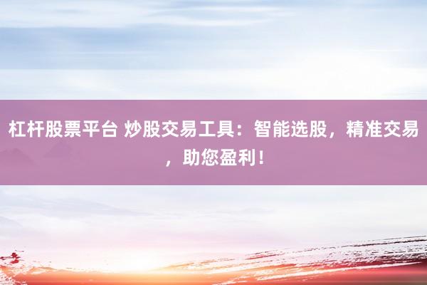杠桿股票平臺 炒股交易工具：智能選股，精準交易，助您盈利！