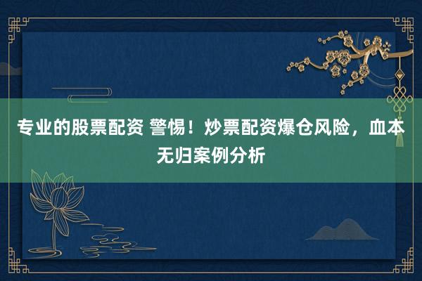 專業(yè)的股票配資 警惕！炒票配資爆倉風險，血本無歸案例分析