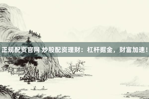 正規(guī)配資官網 炒股配資理財：杠桿掘金，財富加速！