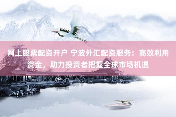 網(wǎng)上股票配資開戶 寧波外匯配資服務(wù)：高效利用資金，助力投資者把握全球市場機遇