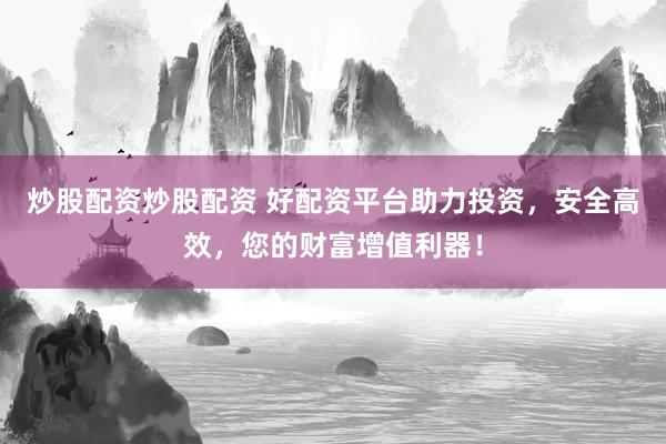 炒股配資炒股配資 好配資平臺助力投資，安全高效，您的財富增值利器！