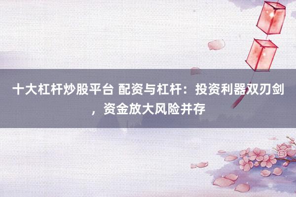 十大杠桿炒股平臺 配資與杠桿：投資利器雙刃劍，資金放大風險并存