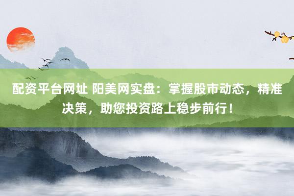 配資平臺網(wǎng)址 陽美網(wǎng)實盤：掌握股市動態(tài)，精準(zhǔn)決策，助您投資路上穩(wěn)步前行！