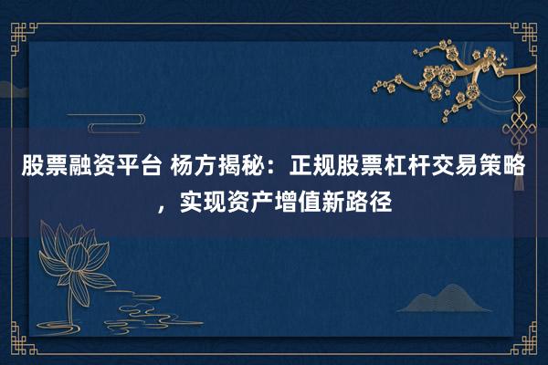 股票融資平臺 楊方揭秘：正規(guī)股票杠桿交易策略，實現(xiàn)資產(chǎn)增值新路徑