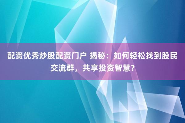 配資優(yōu)秀炒股配資門戶 揭秘：如何輕松找到股民交流群，共享投資智慧？
