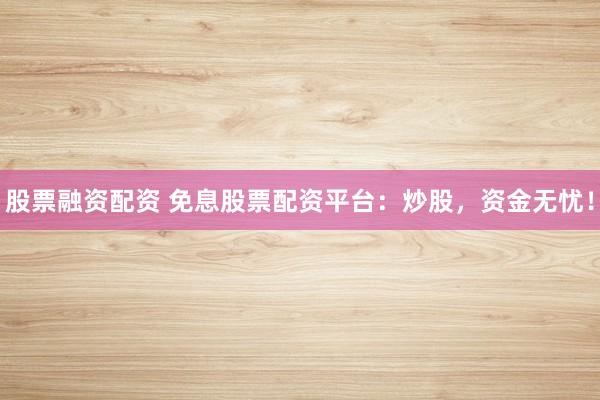 股票融資配資 免息股票配資平臺(tái)：炒股，資金無憂！