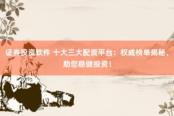 證券投資軟件 十大三大配資平臺：權(quán)威榜單揭秘，助您穩(wěn)健投資！