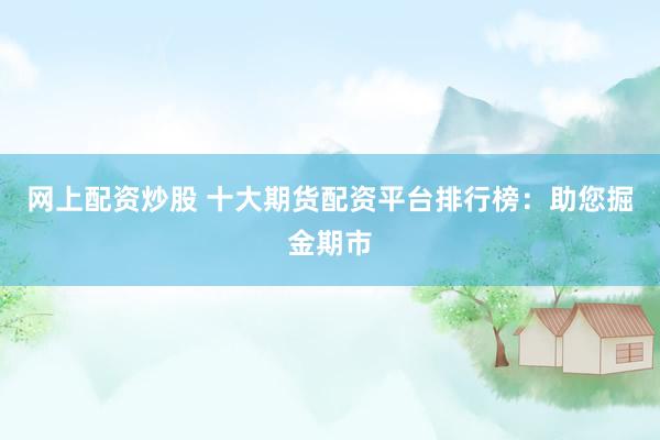 網(wǎng)上配資炒股 十大期貨配資平臺排行榜：助您掘金期市